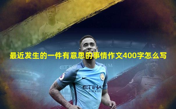 最近发生的一件有意思的事情作文400字怎么写