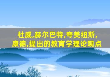 杜威,赫尔巴特,夸美纽斯,康德,提出的教育学理论观点