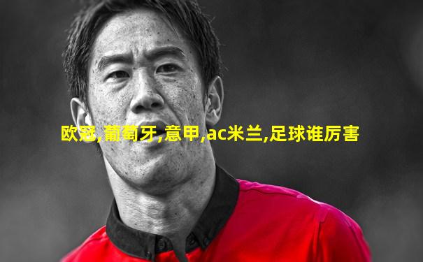欧冠,葡萄牙,意甲,ac米兰,足球谁厉害
