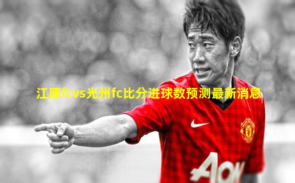 江原fcvs光州fc比分进球数预测最新消息