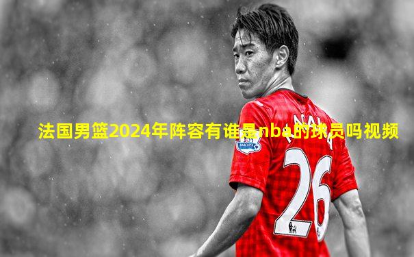法国男篮2024年阵容有谁是nba的球员吗视频