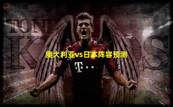 澳大利亚vs日本阵容预测
