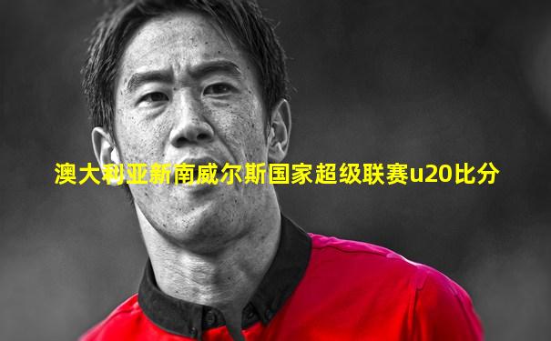 澳大利亚新南威尔斯国家超级联赛u20比分