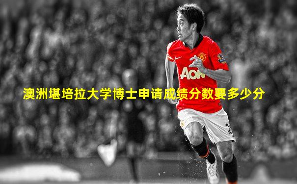 澳洲堪培拉大学博士申请成绩分数要多少分