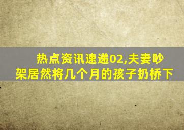 热点资讯速递02,夫妻吵架居然将几个月的孩子扔桥下