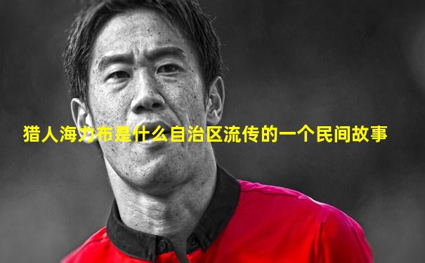 猎人海力布是什么自治区流传的一个民间故事