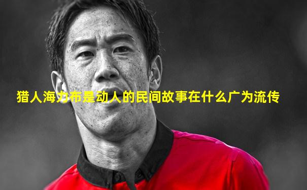 猎人海力布是动人的民间故事在什么广为流传
