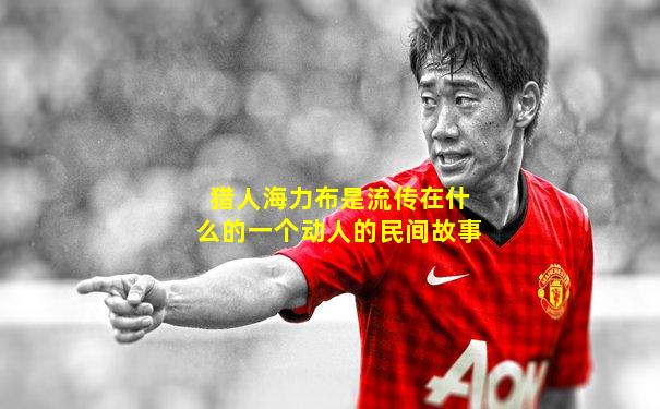 猎人海力布是流传在什么的一个动人的民间故事