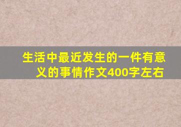 生活中最近发生的一件有意义的事情作文400字左右