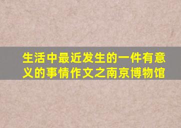 生活中最近发生的一件有意义的事情作文之南京博物馆