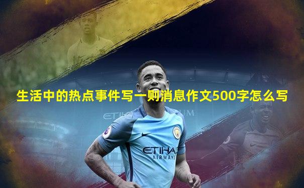 生活中的热点事件写一则消息作文500字怎么写