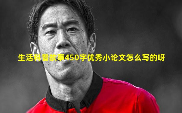 生活科普故事450字优秀小论文怎么写的呀