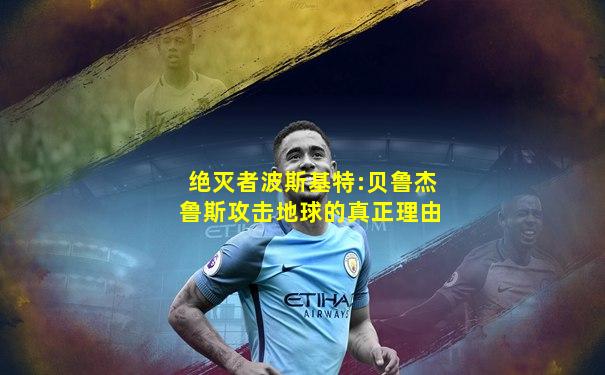 绝灭者波斯基特:贝鲁杰鲁斯攻击地球的真正理由