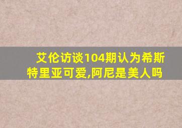 艾伦访谈104期认为希斯特里亚可爱,阿尼是美人吗