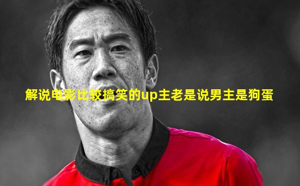 解说电影比较搞笑的up主老是说男主是狗蛋