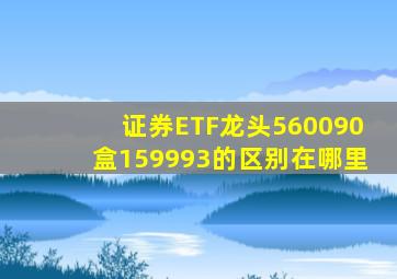 证券ETF龙头560090盒159993的区别在哪里