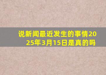 说新闻最近发生的事情2025年3月15日是真的吗