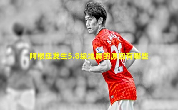 阿根廷发生5.8级地震的原因有哪些