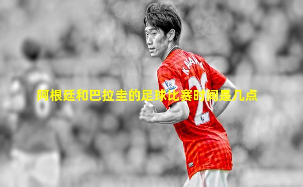 阿根廷和巴拉圭的足球比赛时间是几点