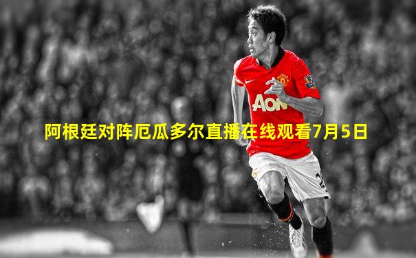 阿根廷对阵厄瓜多尔直播在线观看7月5日
