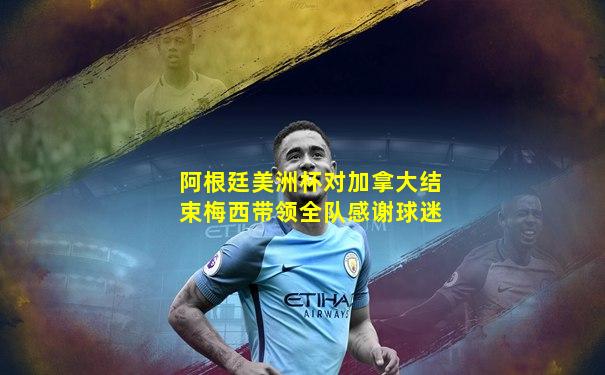 阿根廷美洲杯对加拿大结束梅西带领全队感谢球迷