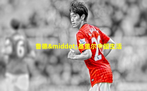 鲁德·基里尔中国生活