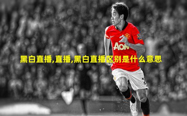 黑白直播,直播,黑白直播区别是什么意思